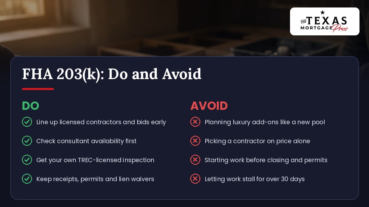 Do and avoid checklist for an FHA 203(k) renovation loan in Texas: line up licensed contractors and bids early, check consultant availability first, get your own TREC-licensed inspection and keep receipts, permits and lien waivers; avoid planning luxury add-ons like a new pool, picking a contractor on price alone, starting work before closing and permits and letting work stall for over 30 days